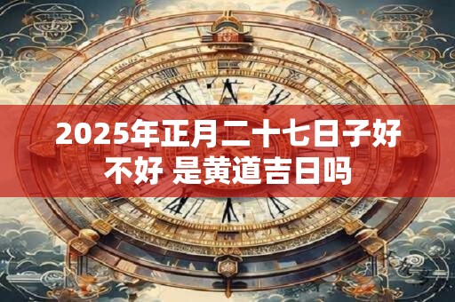 2026年正月二十七日子好不好 是黄道吉日吗