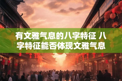 有文雅气息的八字特征 八字特征能否体现文雅气息