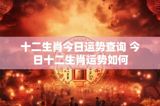 十二生肖今日运势查询 今日十二生肖运势如何
