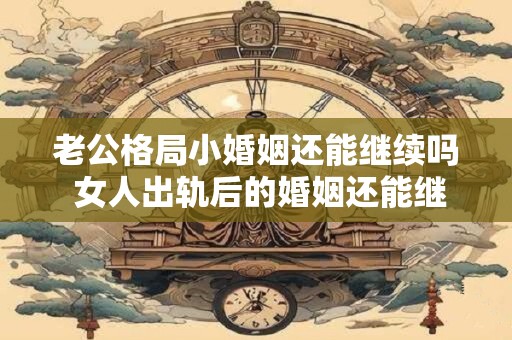 老公格局小婚姻还能继续吗 女人出轨后的婚姻还能继续吗
