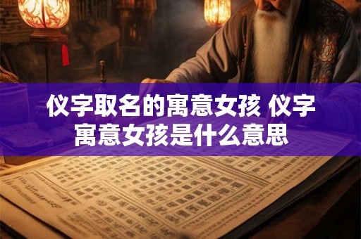 仪字取名的寓意女孩 仪字寓意女孩是什么意思