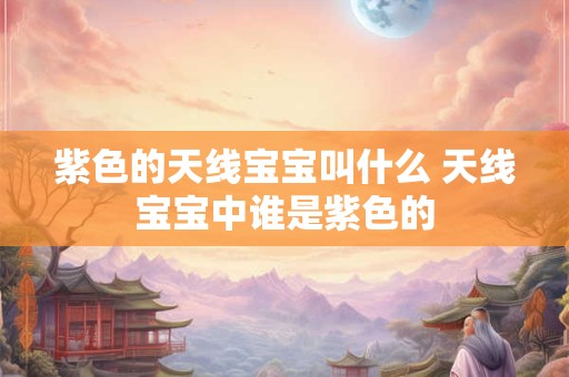 紫色的天线宝宝叫什么 天线宝宝中谁是紫色的