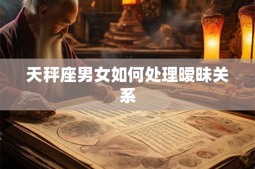详细阅读:天秤座男女如何处理暧昧关系 天秤座男女如何处理暧昧关系