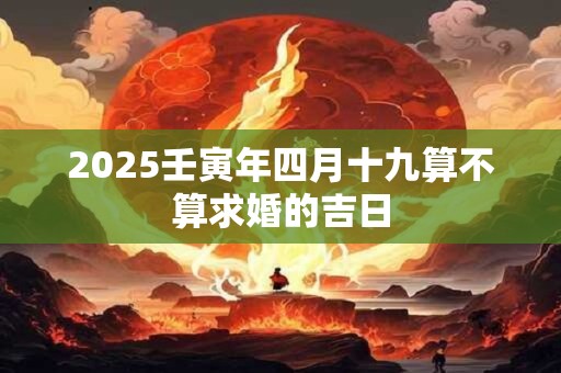 2025壬寅年四月十九算不算求婚的吉日