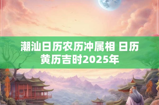 潮汕日历农历冲属相 日历黄历吉时2025年