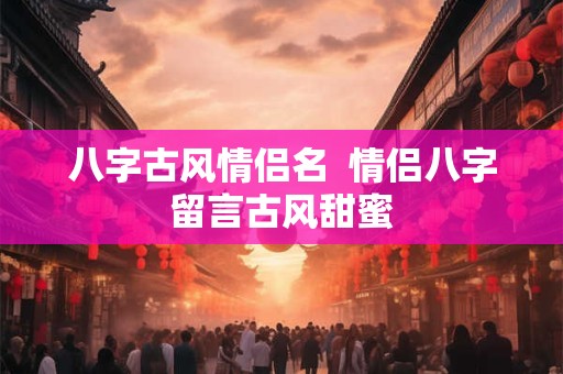 八字古风情侣名  情侣八字留言古风甜蜜