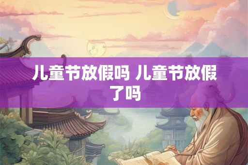 儿童节放假吗 儿童节放假了吗