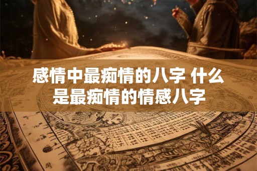 感情中最痴情的八字 什么是最痴情的情感八字