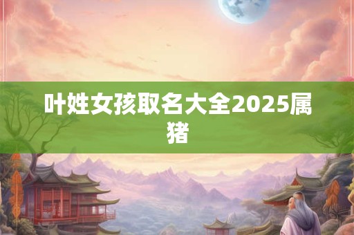 叶姓女孩取名大全2025属猪