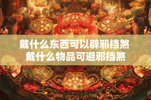 戴什么东西可以辟邪挡煞 戴什么物品可避邪挡煞