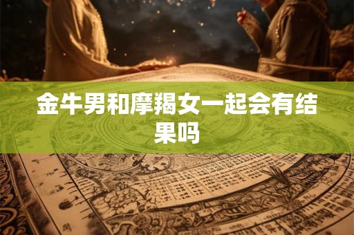 金牛男和摩羯女一起会有结果吗