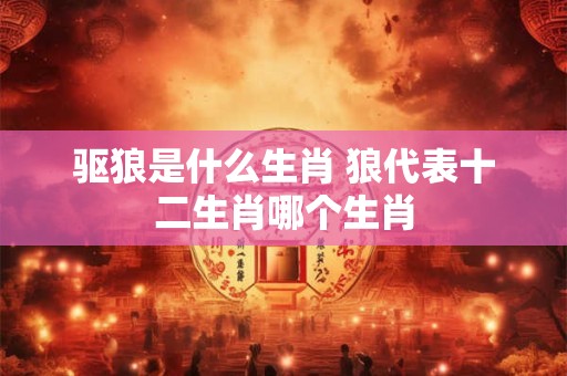 驱狼是什么生肖 狼代表十二生肖哪个生肖