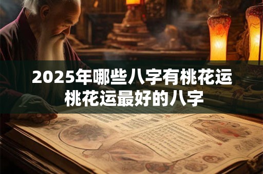 2025年哪些八字有桃花运 桃花运最好的八字