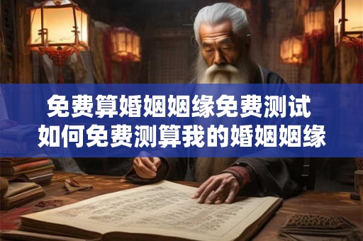免费算婚姻姻缘免费测试 如何免费测算我的婚姻姻缘