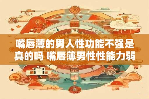 嘴唇薄的男人性功能不强是真的吗 嘴唇薄男性性能力弱是真的吗