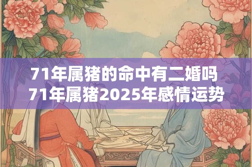 71年属猪的命中有二婚吗 71年属猪2025年感情运势如何