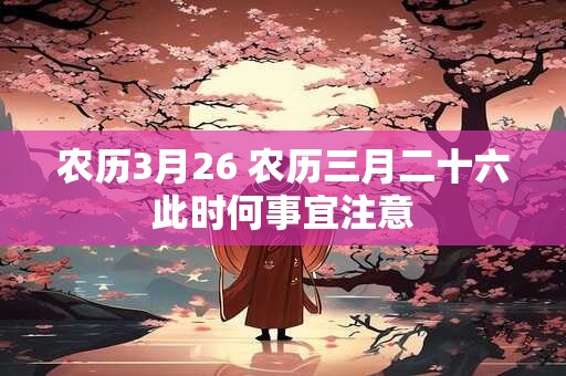农历3月26 农历三月二十六此时何事宜注意
