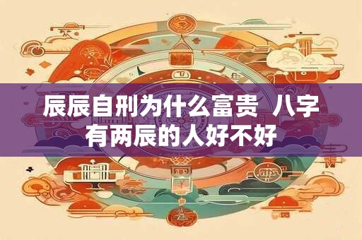 辰辰自刑为什么富贵  八字有两辰的人好不好