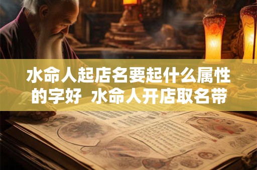 水命人起店名要起什么属性的字好  水命人开店取名带啥字能生财