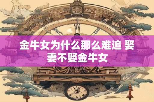 金牛女为什么那么难追 娶妻不娶金牛女
