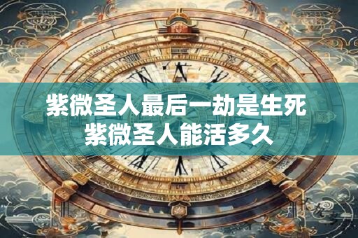 紫微圣人最后一劫是生死 紫微圣人能活多久
