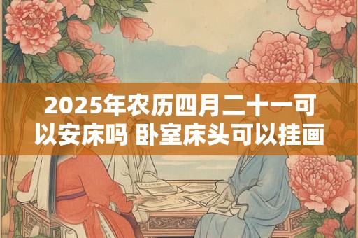 2025年农历四月二十一可以安床吗 卧室床头可以挂画吗