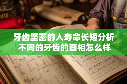 牙齿坚密的人寿命长短分析 不同的牙齿的面相怎么样