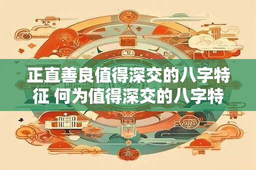 正直善良值得深交的八字特征 何为值得深交的八字特征