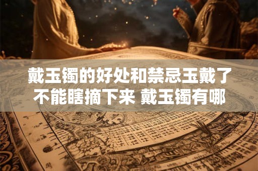 戴玉镯的好处和禁忌玉戴了不能瞎摘下来 戴玉镯有哪些好处和禁忌