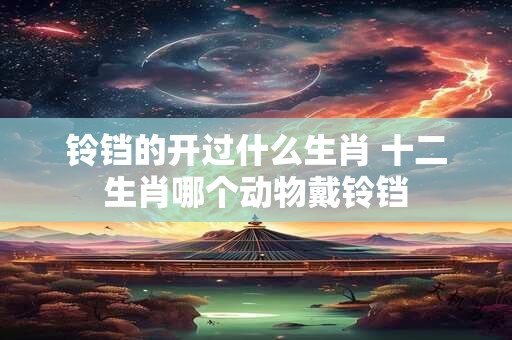 铃铛的开过什么生肖 十二生肖哪个动物戴铃铛