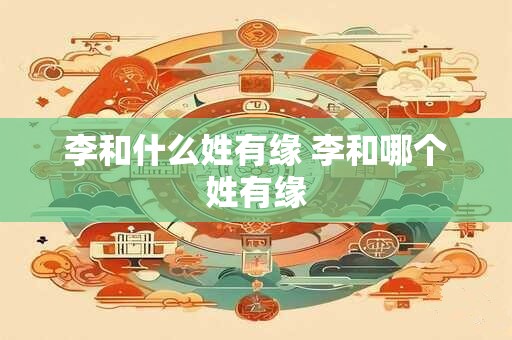 李和什么姓有缘 李和哪个姓有缘