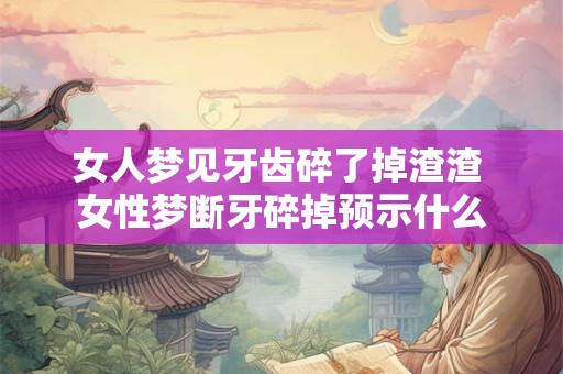 女人梦见牙齿碎了掉渣渣 女性梦断牙碎掉预示什么
