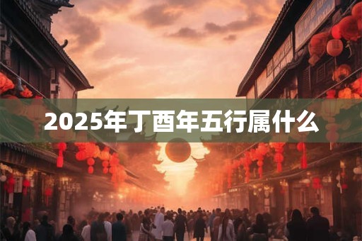 2025年丁酉年五行属什么