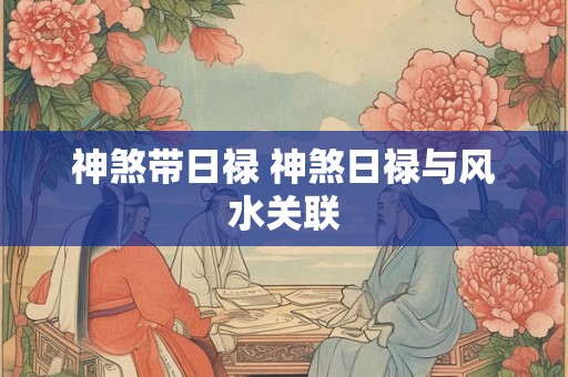 神煞带日禄 神煞日禄与风水关联