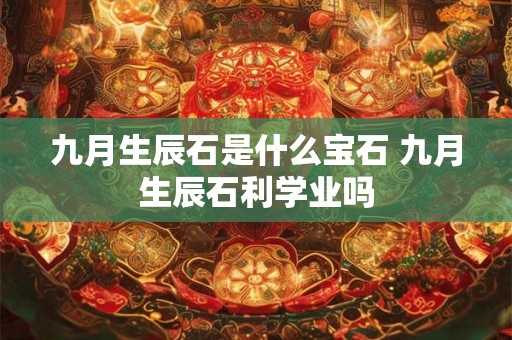 九月生辰石是什么宝石 九月生辰石利学业吗