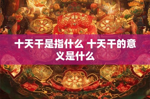 十天干是指什么 十天干的意义是什么