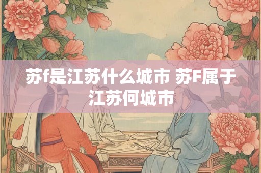 苏f是江苏什么城市 苏F属于江苏何城市