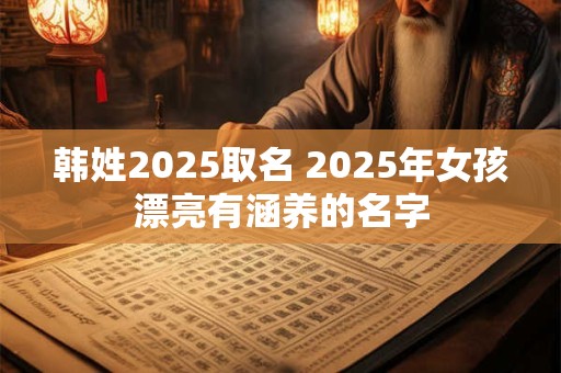 韩姓2025取名 2025年女孩漂亮有涵养的名字