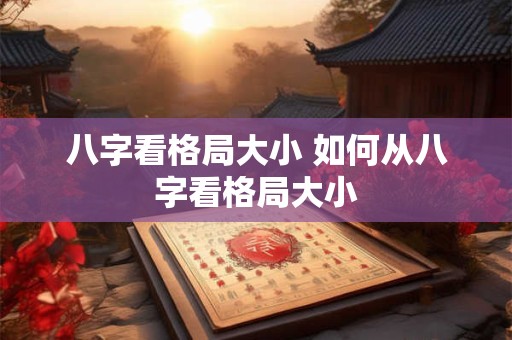 详细阅读:八字看格局大小 如何从八字看格局大小 八字看格局大小 如何从八字看格局大小