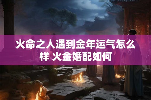 火命之人遇到金年运气怎么样 火金婚配如何