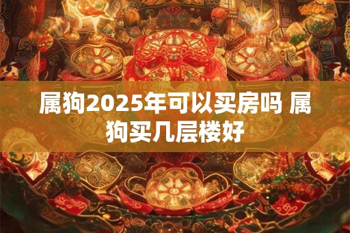 属狗2025年可以买房吗 属狗买几层楼好