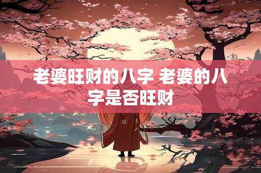 老婆旺财的八字 老婆的八字是否旺财