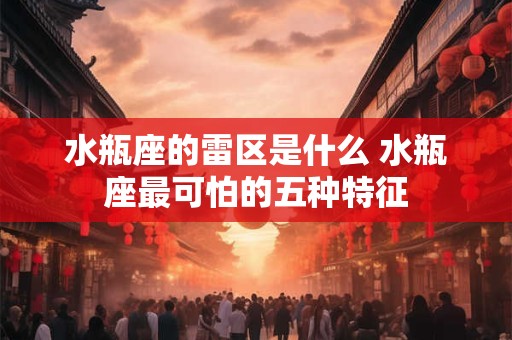 水瓶座的雷区是什么 水瓶座最可怕的五种特征 水瓶座的雷区是什么 水瓶座最可怕的五种特征