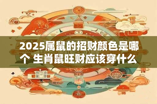 2025属鼠的招财颜色是哪个 生肖鼠旺财应该穿什么颜色 2025属鼠的招财颜色是哪个 生肖鼠旺财应该穿什么颜色