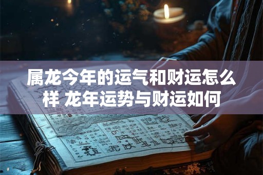 属龙今年的运气和财运怎么样 龙年运势与财运如何
