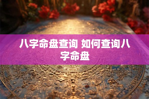 八字命盘查询 如何查询八字命盘 八字命盘查询 如何查询八字命盘