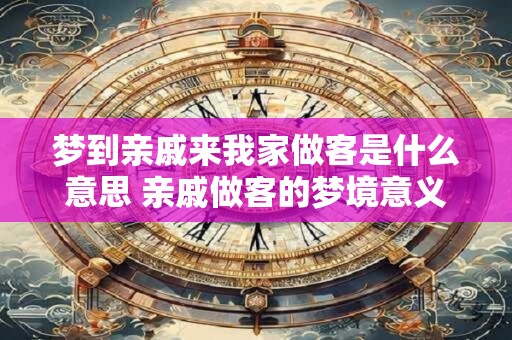 梦到亲戚来我家做客是什么意思 亲戚做客的梦境意义