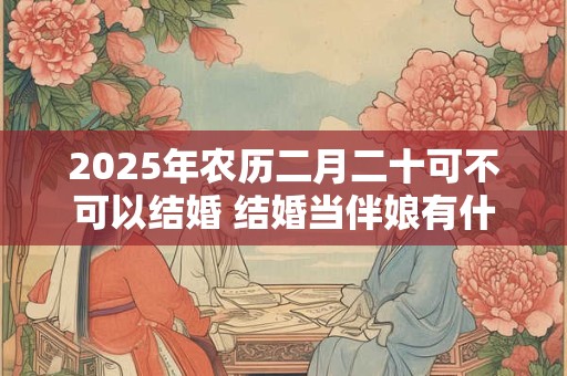 2025年农历二月二十可不可以结婚 结婚当伴娘有什么忌讳