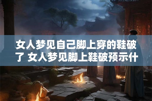 女人梦见自己脚上穿的鞋破了 女人梦见脚上鞋破预示什么