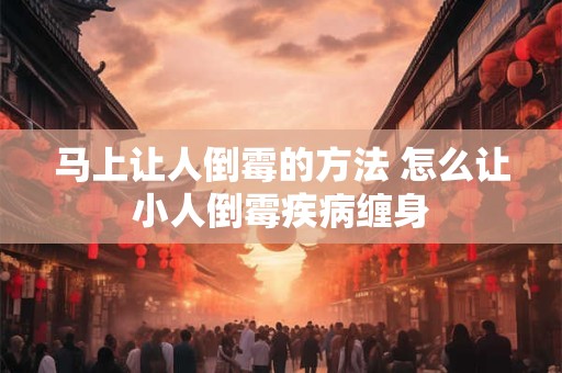 马上让人倒霉的方法 怎么让小人倒霉疾病缠身